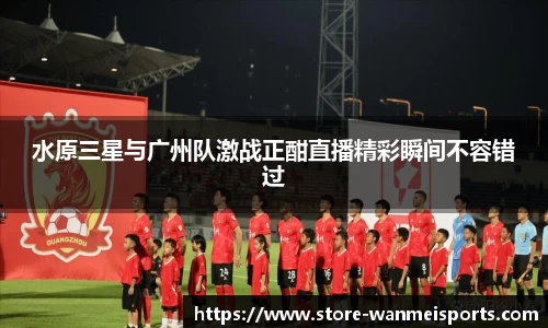 水原三星与广州队激战正酣直播精彩瞬间不容错过